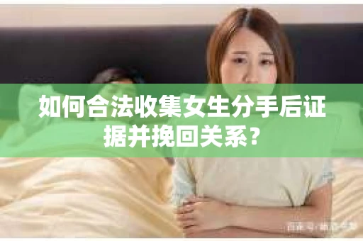 如何合法收集女生分手后证据并挽回关系? 如何合法收集女生分手后证据并挽回关系?