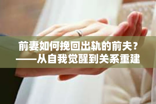 前妻如何挽回出轨的前夫？——从自我觉醒到关系重建的全面指南