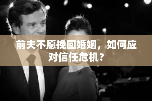前夫不愿挽回婚姻，如何应对信任危机？