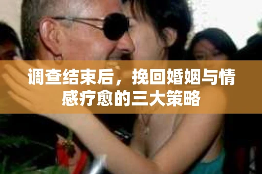 调查结束后，挽回婚姻与情感疗愈的三大策略