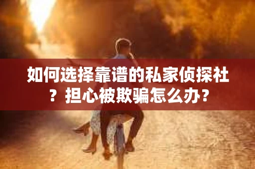 如何选择靠谱的私家侦探社？担心被欺骗怎么办？