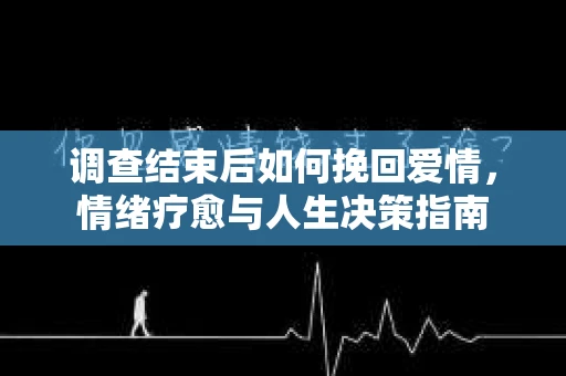 调查结束后如何挽回爱情，情绪疗愈与人生决策指南