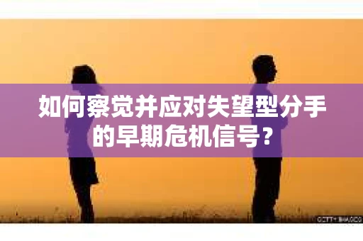 如何察觉并应对失望型分手的早期危机信号？