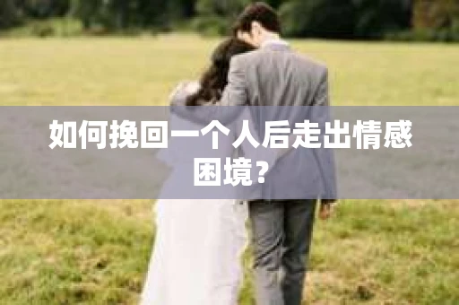 如何挽回一个人后走出情感困境？