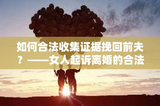 如何合法收集证据挽回前夫？——女人起诉离婚的合法取证策略