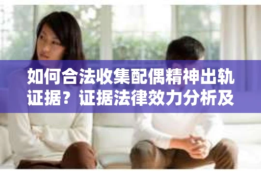 如何合法收集配偶精神出轨证据？证据法律效力分析及合法取证方法