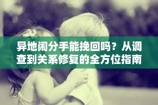 异地闹分手能挽回吗？从调查到关系修复的全方位指南
