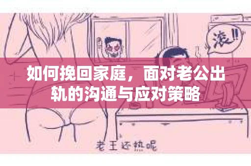 如何挽回家庭，面对老公出轨的沟通与应对策略