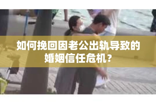 如何挽回因老公出轨导致的婚姻信任危机？