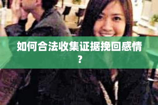如何合法收集证据挽回感情？