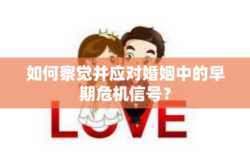 如何察觉并应对婚姻中的早期危机信号？