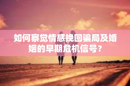 如何察觉情感挽回骗局及婚姻的早期危机信号？