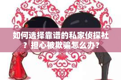 如何选择靠谱的私家侦探社？担心被欺骗怎么办？