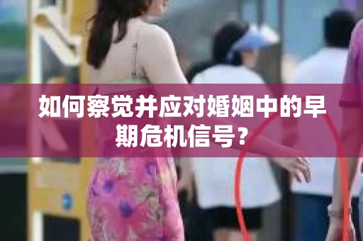 如何察觉并应对婚姻中的早期危机信号？