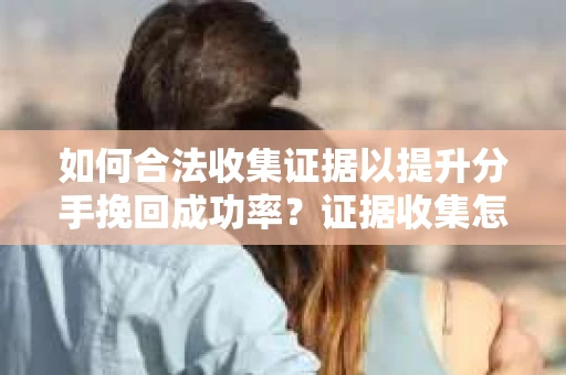 如何合法收集证据以提升分手挽回成功率？证据收集怎么办？