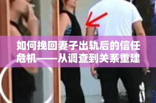 如何挽回妻子出轨后的信任危机——从调查到关系重建的全方位指南