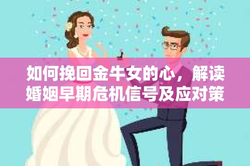 如何挽回金牛女的心，解读婚姻早期危机信号及应对策略