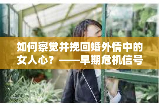 如何察觉并挽回婚外情中的女人心？——早期危机信号与干预策略