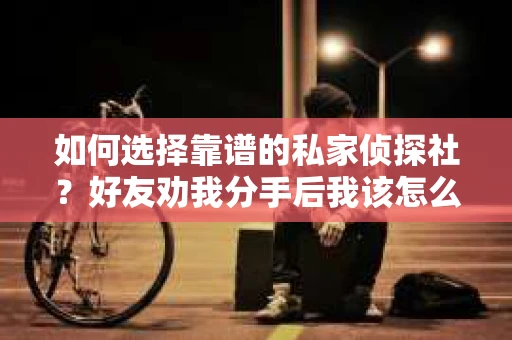 如何选择靠谱的私家侦探社?好友劝我分手后我该怎么办? 如何选择靠谱的私家侦探社?好友劝我分手后我该怎么办?
