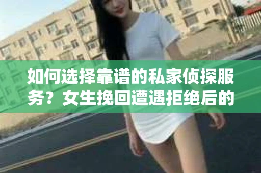 如何选择靠谱的私家侦探服务？女生挽回遭遇拒绝后的调查怎么办？