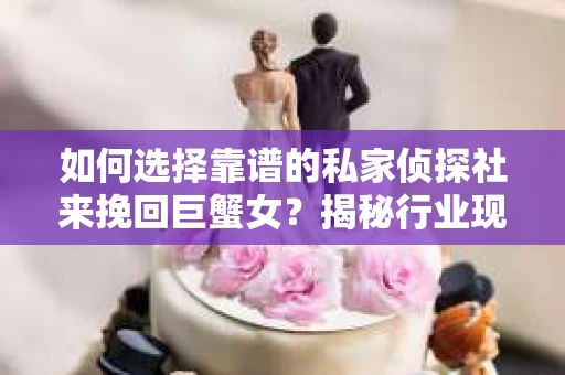 如何选择靠谱的私家侦探社来挽回巨蟹女？揭秘行业现状与陷阱，让你轻松避坑
