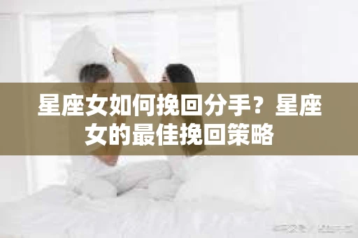 星座女如何挽回分手？星座女的最佳挽回策略