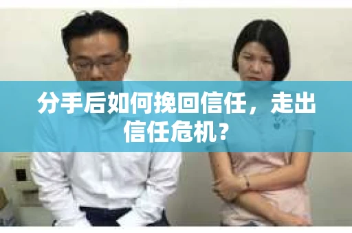 分手后如何挽回信任，走出信任危机？