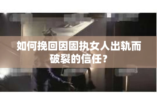 如何挽回因固执女人出轨而破裂的信任？