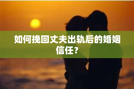 如何挽回丈夫出轨后的婚姻信任？