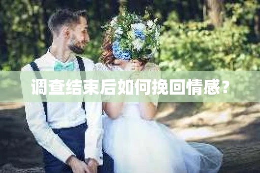 调查结束后如何挽回情感？