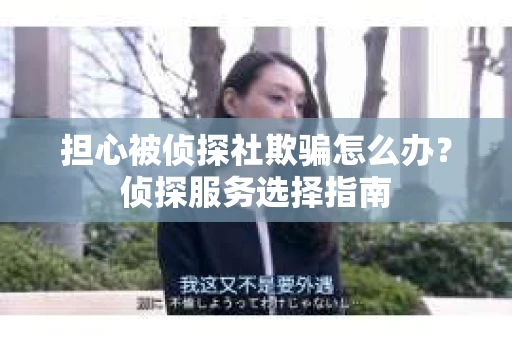担心被侦探社欺骗怎么办？侦探服务选择指南
