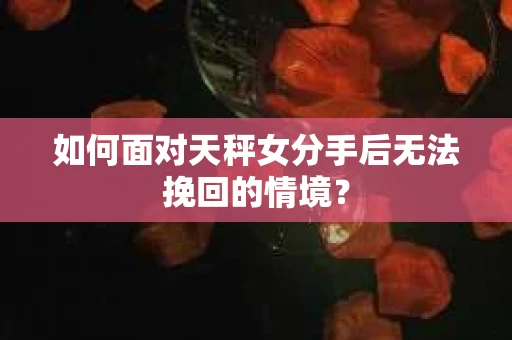 如何面对天秤女分手后无法挽回的情境？