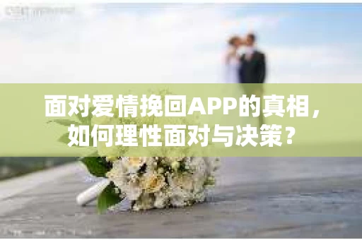 面对爱情挽回APP的真相，如何理性面对与决策？