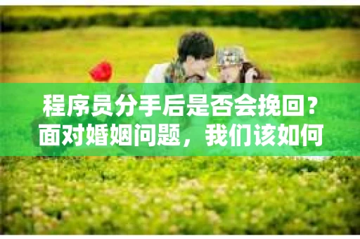 程序员分手后是否会挽回？面对婚姻问题，我们该如何应对？