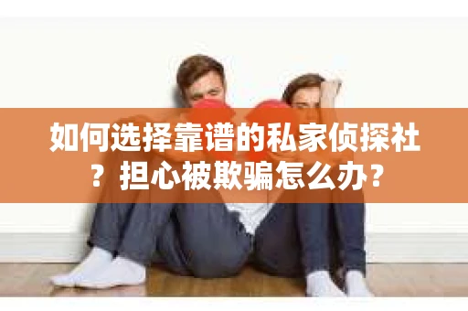 如何选择靠谱的私家侦探社？担心被欺骗怎么办？