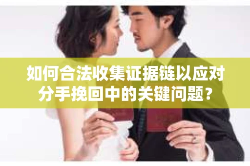 如何合法收集证据链以应对分手挽回中的关键问题？