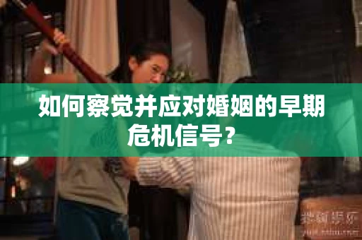 如何察觉并应对婚姻的早期危机信号？