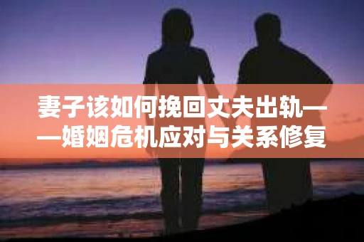 妻子该如何挽回丈夫出轨——婚姻危机应对与关系修复全攻略