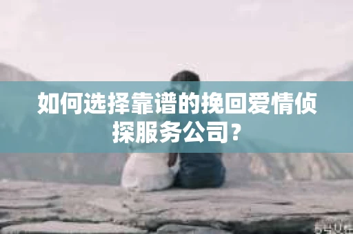 如何选择靠谱的挽回爱情侦探服务公司？