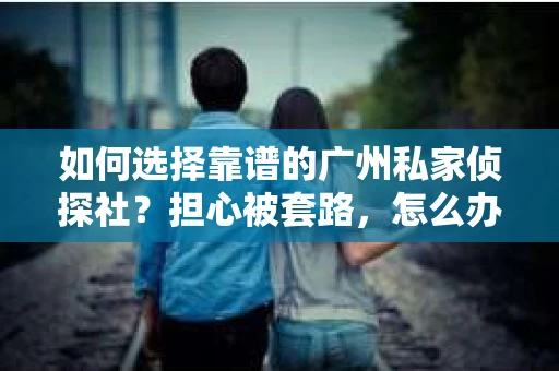 如何选择靠谱的广州私家侦探社？担心被套路，怎么办？