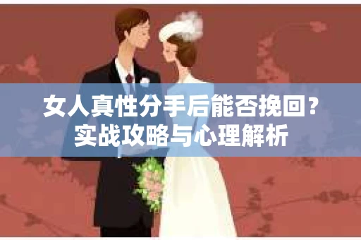 女人真性分手后能否挽回？实战攻略与心理解析