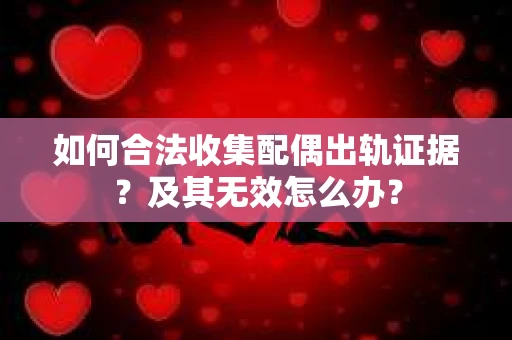 如何合法收集配偶出轨证据？及其无效怎么办？