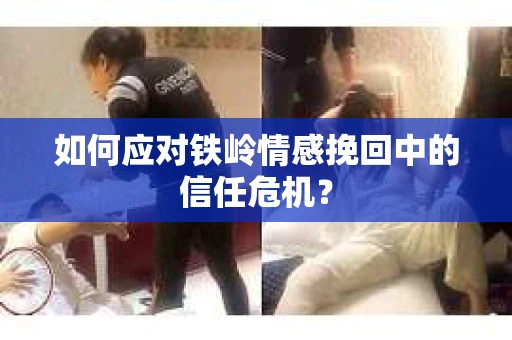 如何应对铁岭情感挽回中的信任危机？