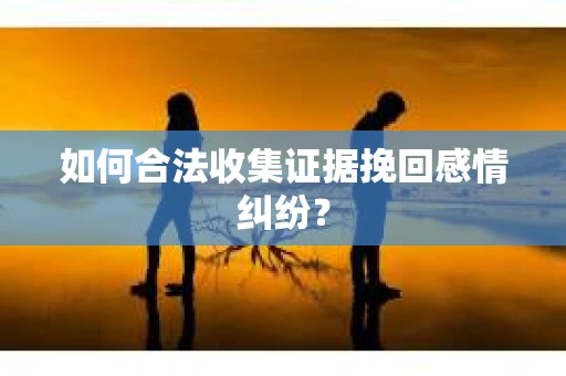 如何合法收集证据挽回感情纠纷？