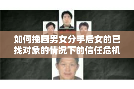 如何挽回男女分手后女的已找对象的情况下的信任危机？