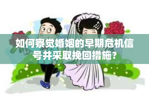 如何察觉婚姻的早期危机信号并采取挽回措施？