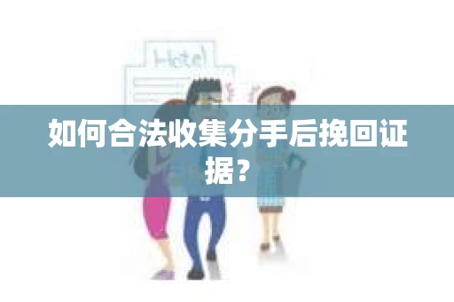 如何合法收集分手后挽回证据？