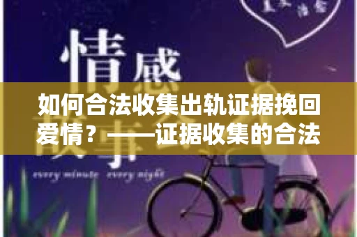 如何合法收集出轨证据挽回爱情？——证据收集的合法性与有效性解析