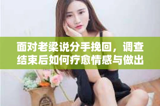 面对老梁说分手挽回，调查结束后如何疗愈情感与做出人生决策？