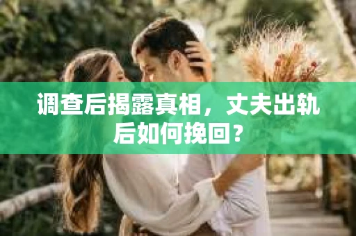 调查后揭露真相，丈夫出轨后如何挽回？